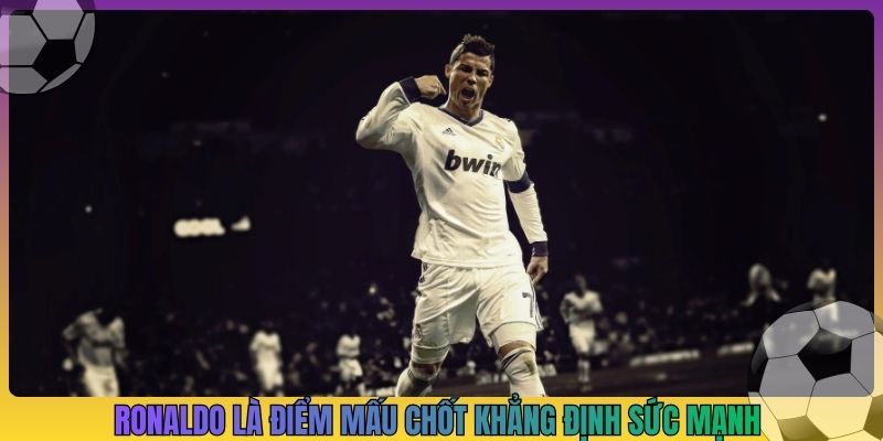 Ronaldo là điểm mấu chốt khẳng định sức mạnh