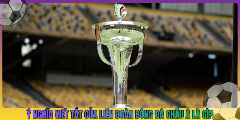 Ý nghĩa viết tắt của liên đoàn bóng đá châu Á là gì?