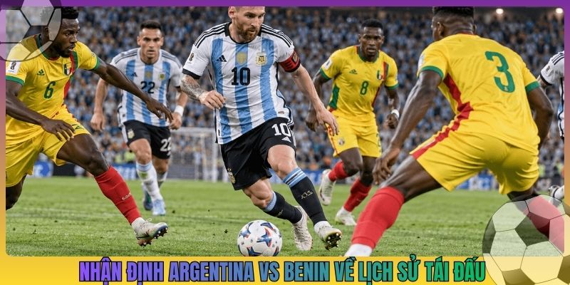 Nhận định Argentina vs Benin về lịch sử tái đấu
