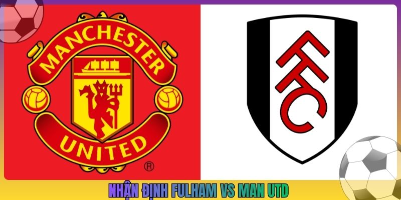 Nhận Định Fulham Vs Man Utd, 22h30 20/9, Ngoại Hạng Anh